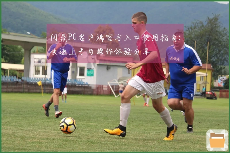 问鼎PG客户端官方入口使用指南：快速上手与操作体验分享