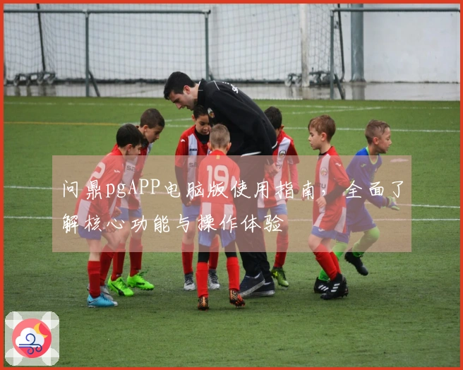 问鼎pgAPP电脑版使用指南，全面了解核心功能与操作体验