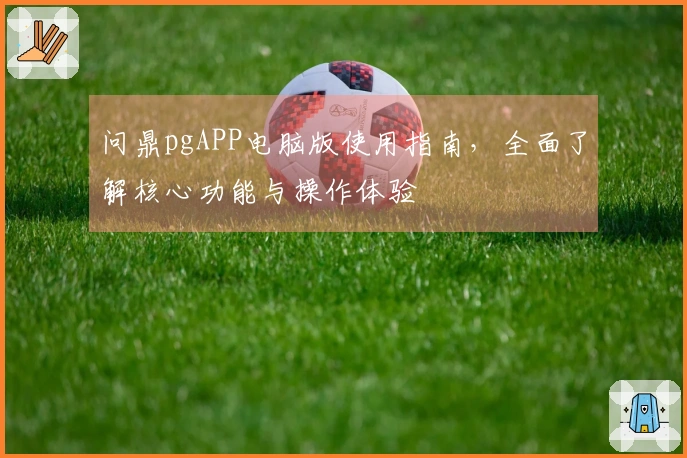 问鼎pgAPP电脑版使用指南，全面了解核心功能与操作体验