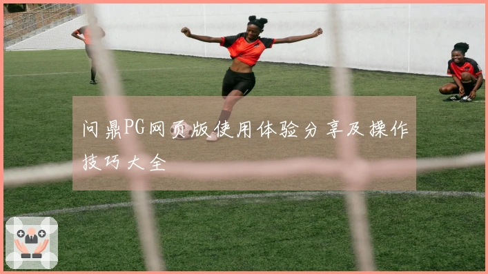 问鼎PG网页版使用体验分享及操作技巧大全