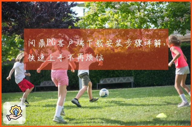 问鼎PG客户端下载安装步骤详解，快速上手不再烦恼