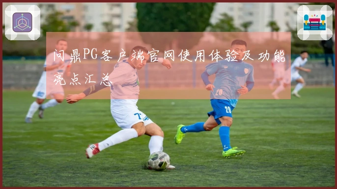 问鼎PG客户端官网使用体验及功能亮点汇总