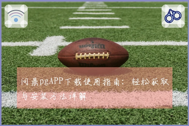 问鼎pgAPP下载使用指南：轻松获取与安装方法详解