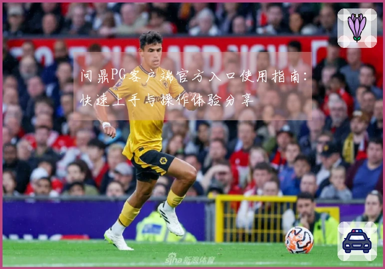 问鼎PG客户端官方入口使用指南：快速上手与操作体验分享