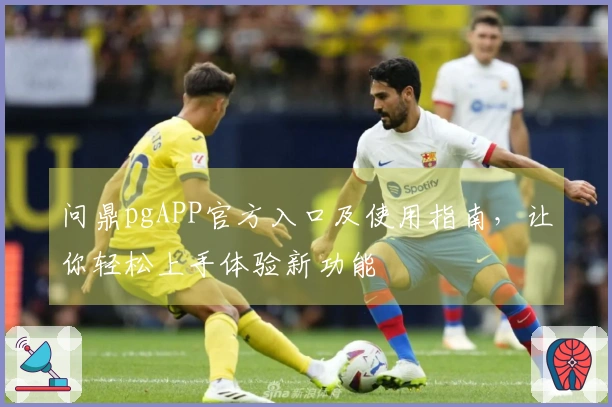 问鼎pgAPP官方入口及使用指南,让你轻松上手体验新功能