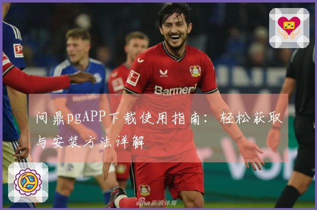 问鼎pgAPP下载使用指南：轻松获取与安装方法详解