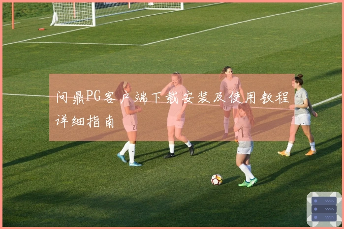 问鼎PG客户端下载安装及使用教程详细指南