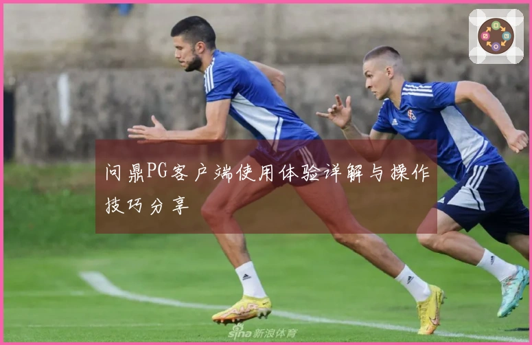 问鼎PG客户端使用体验详解与操作技巧分享