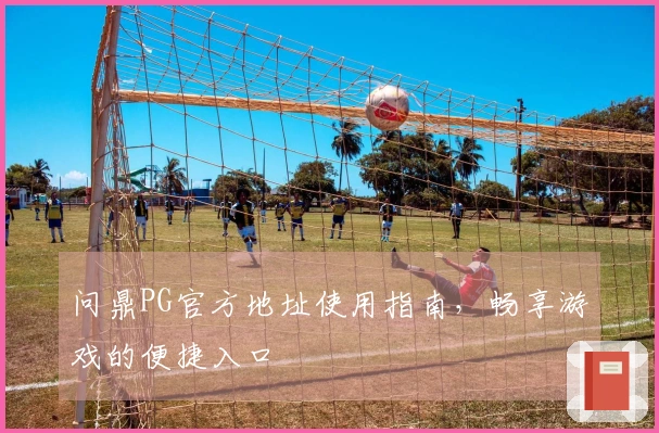 问鼎PG官方地址使用指南，畅享游戏的便捷入口