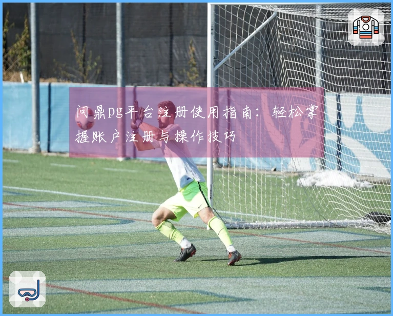 问鼎pg平台注册使用指南：轻松掌握账户注册与操作技巧