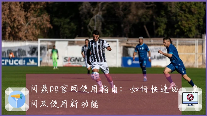 问鼎pg官网使用指南：如何快速访问及使用新功能