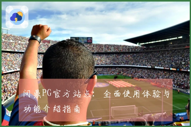 问鼎PG官方站点:全面使用体验与功能介绍指南