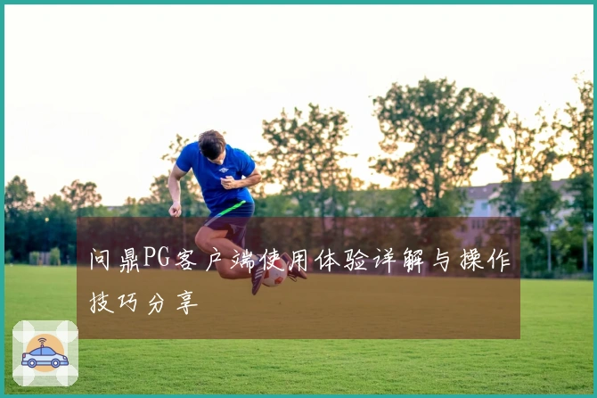 问鼎PG客户端使用体验详解与操作技巧分享