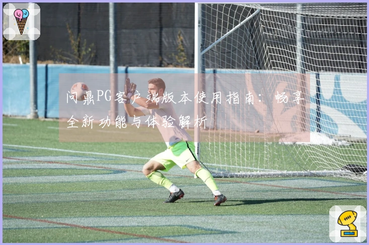 问鼎PG客户端版本使用指南：畅享全新功能与体验解析