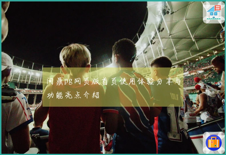 问鼎pg网页版首页使用体验分享与功能亮点介绍